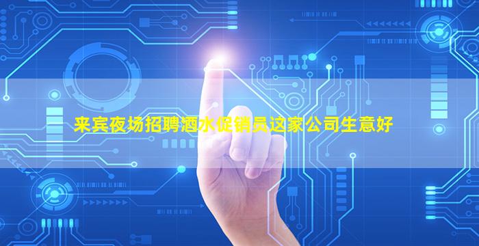 来宾夜场招聘酒水促销员这家公司生意好